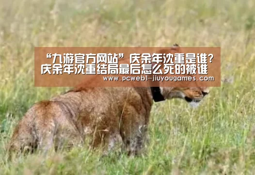 “九游官方网站”庆余年沈重是谁?庆余年沈重结局最后怎么死的被谁杀的(图1) 九游网页版