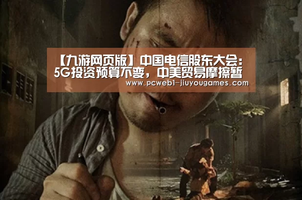 【九游网页版】中国电信股东大会:5G投资预算不变,中美贸易摩擦暂无影响(图1) 九游