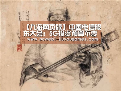 【九游网页版】中国电信股东大会:5G投资预算不变,中美贸易摩擦暂无影响(图2) 九游官方网站