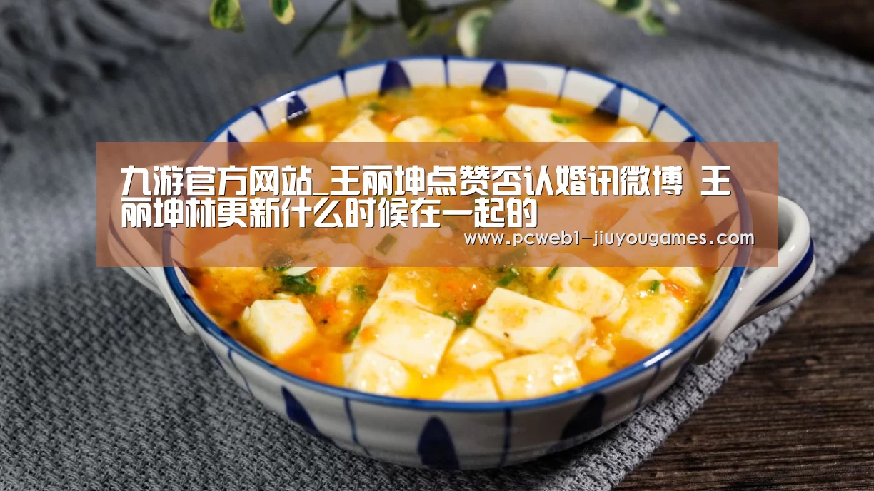九游官方网站_王丽坤点赞否认婚讯微博 王丽坤林更新什么时候在一起的(图2) 九游网页版
